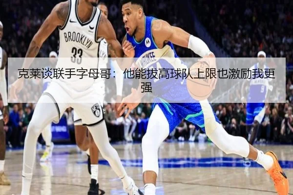 克莱谈联手字母哥：他能拔高球队上限也激励我更强