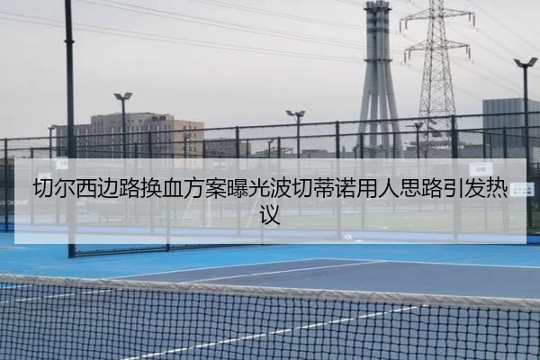切尔西边路换血方案曝光波切蒂诺用人思路引发热议